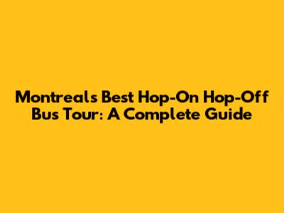 Montreal's Best Hop-On Hop-Off Bus Tour: A Complete Guide