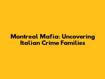 Montreal Mafia: Uncovering Italian Crime Families