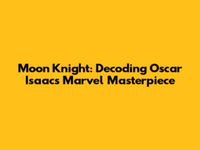 Moon Knight: Decoding Oscar Isaac's Marvel Masterpiece