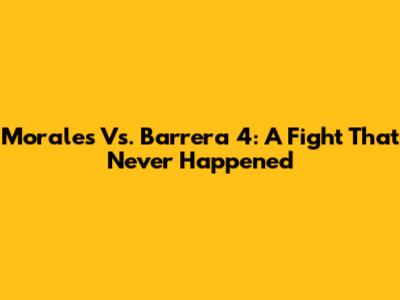 Morales Vs. Barrera 4: A Fight That Never Happened