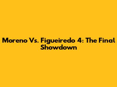 Moreno Vs. Figueiredo 4: The Final Showdown