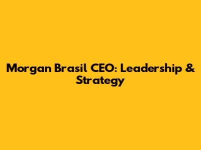 Morgan Brasil CEO: Leadership & Strategy