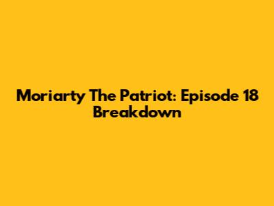 Moriarty The Patriot: Episode 18 Breakdown