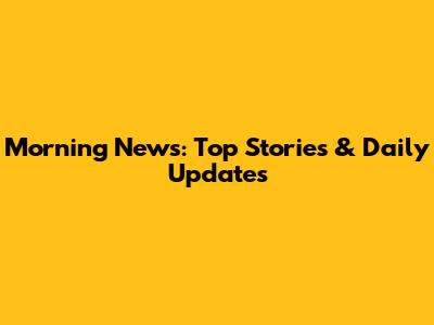 Morning News: Top Stories & Daily Updates