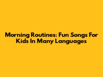 Morning Routines: Fun Songs For Kids In Many Languages