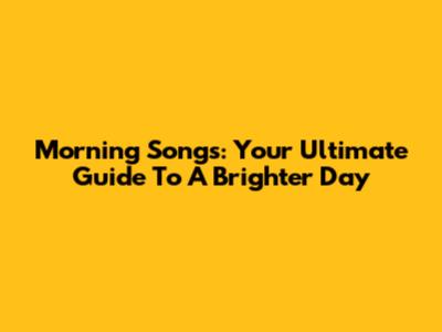 Morning Songs: Your Ultimate Guide To A Brighter Day