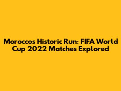 Morocco's Historic Run: FIFA World Cup 2022 Matches Explored