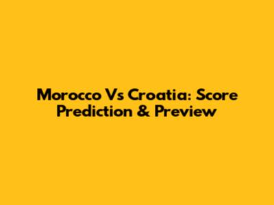 Morocco Vs Croatia: Score Prediction & Preview