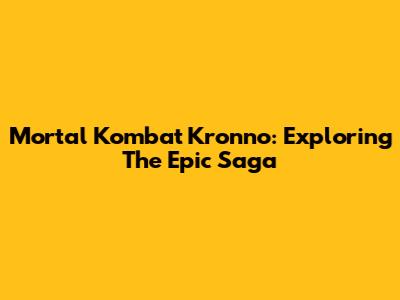 Mortal Kombat Kronno: Exploring The Epic Saga
