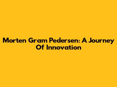 Morten Gram Pedersen: A Journey Of Innovation