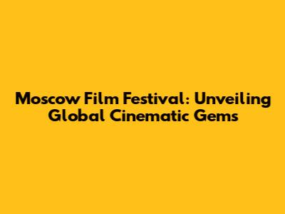 Moscow Film Festival: Unveiling Global Cinematic Gems