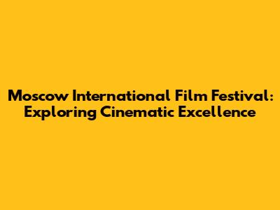 Moscow International Film Festival: Exploring Cinematic Excellence