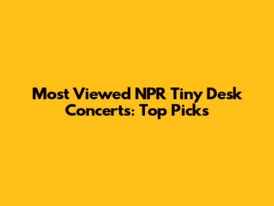 Most Viewed NPR Tiny Desk Concerts: Top Picks