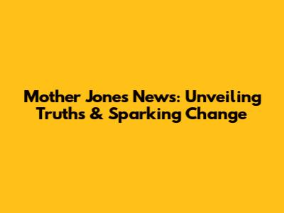 Mother Jones News: Unveiling Truths & Sparking Change
