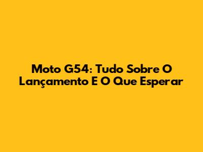 Moto G54: Tudo Sobre O Lançamento E O Que Esperar