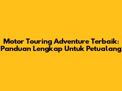 Motor Touring Adventure Terbaik: Panduan Lengkap Untuk Petualang