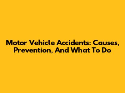 Motor Vehicle Accidents: Causes, Prevention, And What To Do