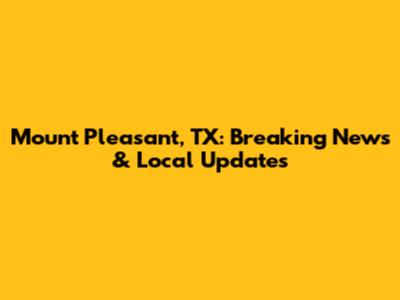 Mount Pleasant, TX: Breaking News & Local Updates
