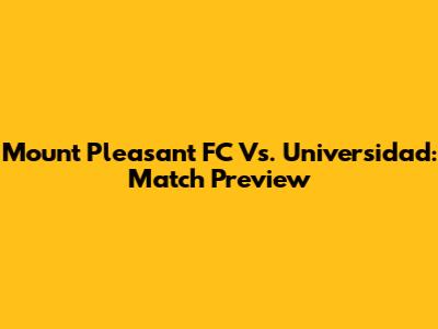 Mount Pleasant FC Vs. Universidad: Match Preview