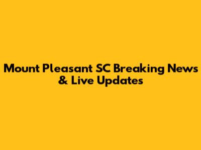 Mount Pleasant SC Breaking News & Live Updates