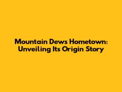 Mountain Dew's Hometown: Unveiling Its Origin Story