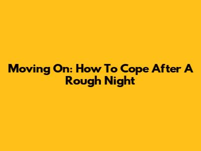 Moving On: How To Cope After A Rough Night
