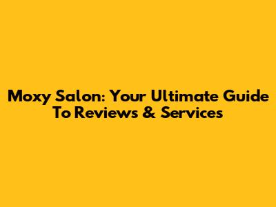 Moxy Salon: Your Ultimate Guide To Reviews & Services