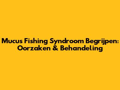 Mucus Fishing Syndroom Begrijpen: Oorzaken & Behandeling