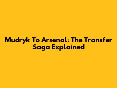 Mudryk To Arsenal: The Transfer Saga Explained