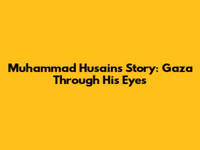Muhammad Husain's Story: Gaza Through His Eyes