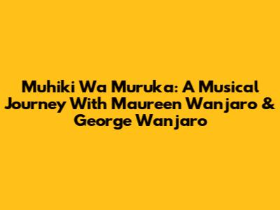 Muhiki Wa Muruka: A Musical Journey With Maureen Wanjaro & George Wanjaro