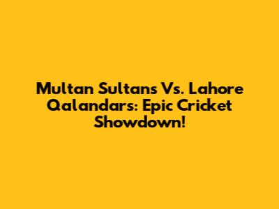 Multan Sultans Vs. Lahore Qalandars: Epic Cricket Showdown!