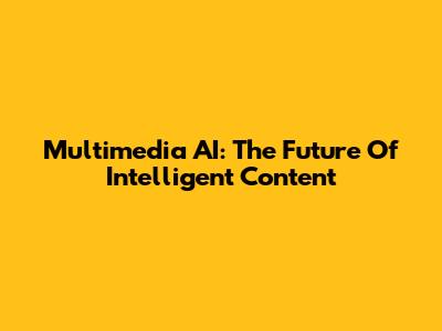 Multimedia AI: The Future Of Intelligent Content