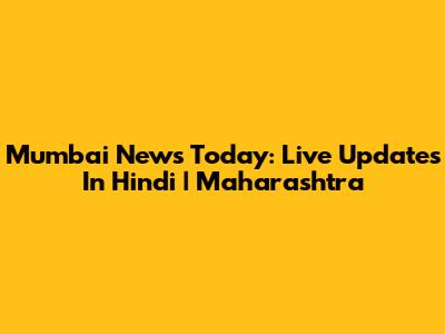 Mumbai News Today: Live Updates In Hindi | Maharashtra