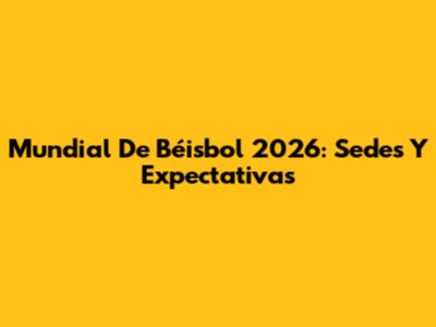 Mundial De Béisbol 2026: Sedes Y Expectativas