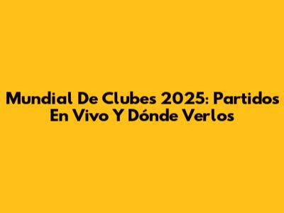 Mundial De Clubes 2025: Partidos En Vivo Y Dónde Verlos