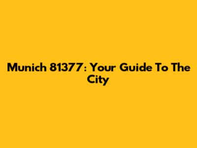 Munich 81377: Your Guide To The City