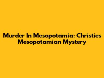 Murder In Mesopotamia: Christie's Mesopotamian Mystery