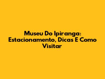 Museu Do Ipiranga: Estacionamento, Dicas E Como Visitar