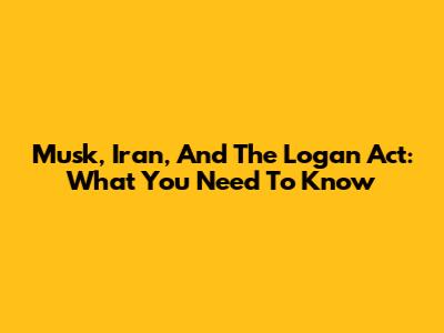 Musk, Iran, And The Logan Act: What You Need To Know
