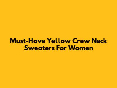 Must-Have Yellow Crew Neck Sweaters For Women