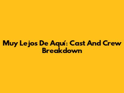 Muy Lejos De Aquí: Cast And Crew Breakdown
