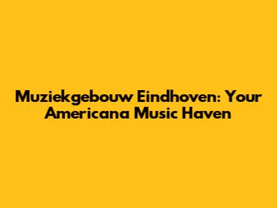 Muziekgebouw Eindhoven: Your Americana Music Haven