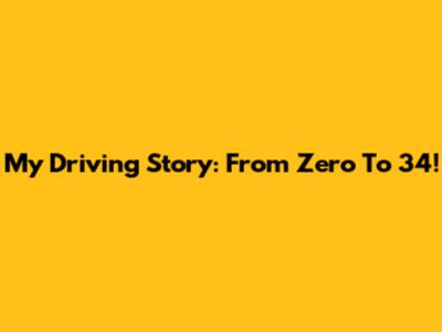 My Driving Story: From Zero To 34!