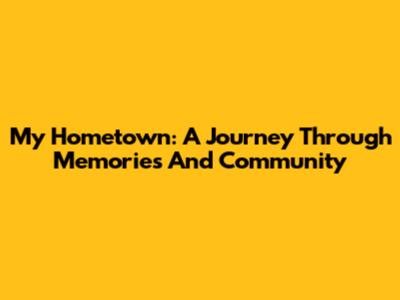 My Hometown: A Journey Through Memories And Community