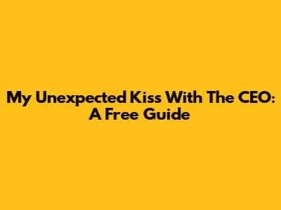 My Unexpected Kiss With The CEO: A Free Guide