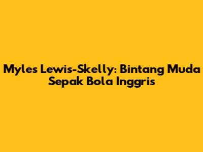 Myles Lewis-Skelly: Bintang Muda Sepak Bola Inggris