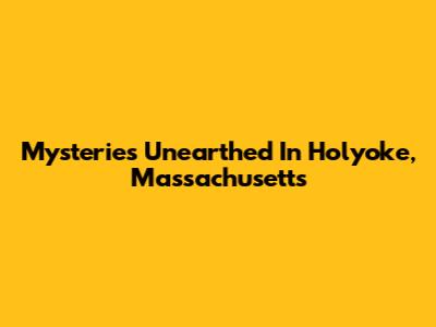 Mysteries Unearthed In Holyoke, Massachusetts