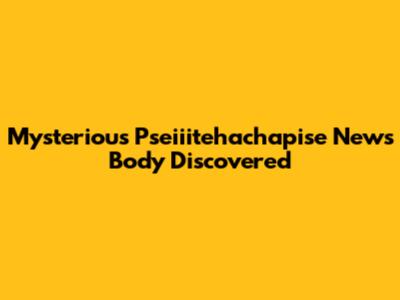 Mysterious 'Pseiiitehachapise' News Body Discovered