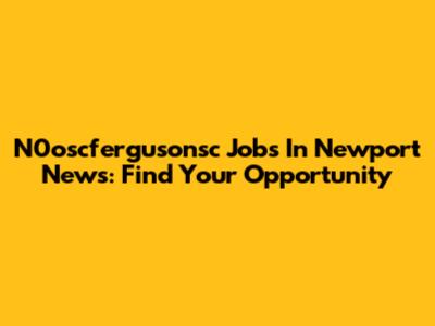 N0oscfergusonsc Jobs In Newport News: Find Your Opportunity